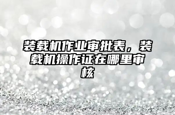 裝載機作業(yè)審批表，裝載機操作證在哪里審核