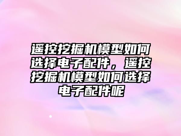 遙控挖掘機模型如何選擇電子配件，遙控挖掘機模型如何選擇電子配件呢