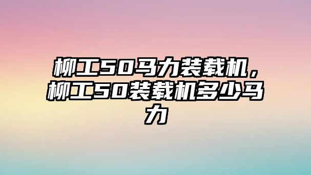 柳工50馬力裝載機(jī)，柳工50裝載機(jī)多少馬力