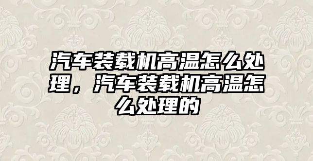 汽車裝載機(jī)高溫怎么處理，汽車裝載機(jī)高溫怎么處理的