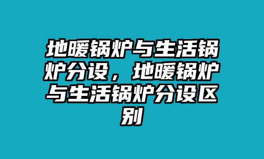 地暖鍋爐與生活鍋爐分設(shè)，地暖鍋爐與生活鍋爐分設(shè)區(qū)別