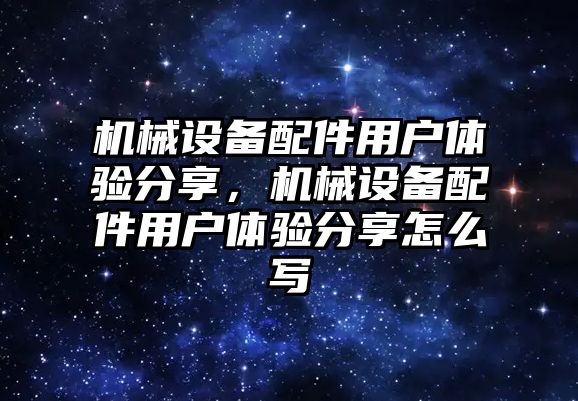 機械設(shè)備配件用戶體驗分享，機械設(shè)備配件用戶體驗分享怎么寫