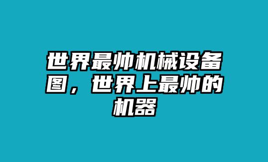 世界最帥機(jī)械設(shè)備圖，世界上最帥的機(jī)器