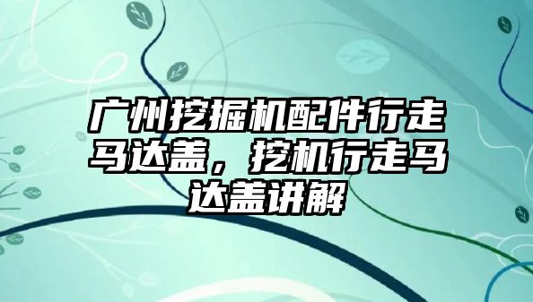 廣州挖掘機配件行走馬達蓋，挖機行走馬達蓋講解