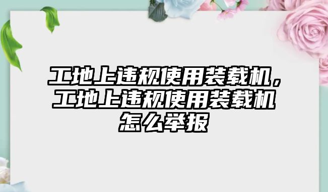 工地上違規(guī)使用裝載機(jī)，工地上違規(guī)使用裝載機(jī)怎么舉報(bào)