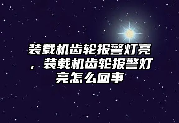 裝載機(jī)齒輪報(bào)警燈亮，裝載機(jī)齒輪報(bào)警燈亮怎么回事