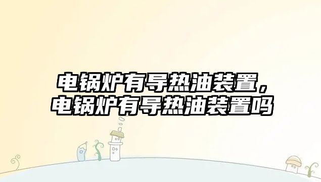 電鍋爐有導(dǎo)熱油裝置，電鍋爐有導(dǎo)熱油裝置嗎