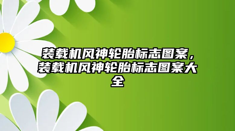 裝載機風神輪胎標志圖案，裝載機風神輪胎標志圖案大全