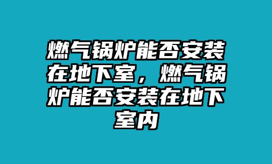 燃?xì)忮仩t能否安裝在地下室，燃?xì)忮仩t能否安裝在地下室內(nèi)