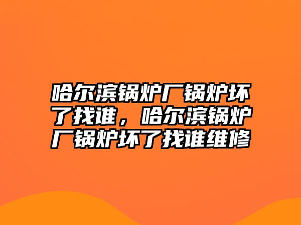 哈爾濱鍋爐廠鍋爐壞了找誰，哈爾濱鍋爐廠鍋爐壞了找誰維修