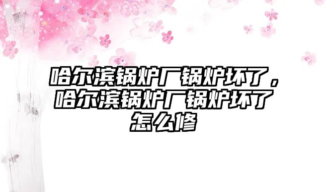 哈爾濱鍋爐廠鍋爐壞了，哈爾濱鍋爐廠鍋爐壞了怎么修