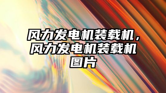 風力發(fā)電機裝載機，風力發(fā)電機裝載機圖片