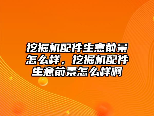 挖掘機(jī)配件生意前景怎么樣，挖掘機(jī)配件生意前景怎么樣啊