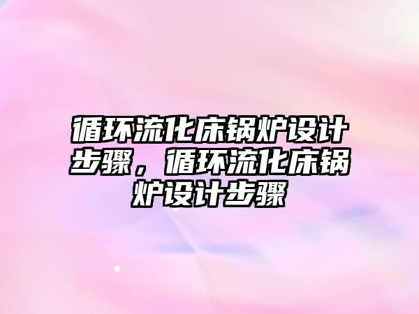 循環(huán)流化床鍋爐設計步驟，循環(huán)流化床鍋爐設計步驟