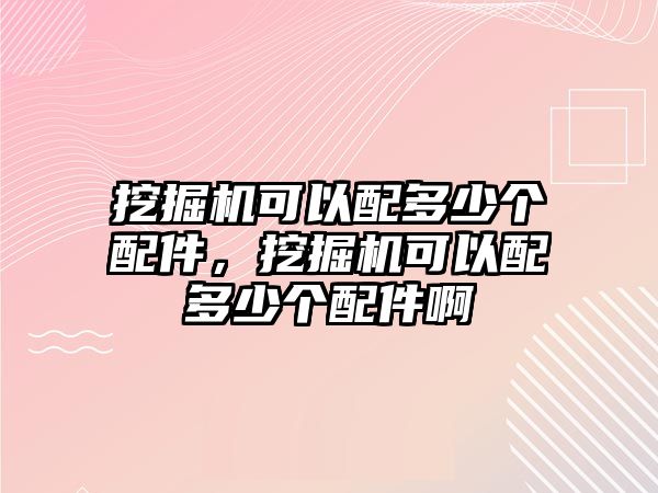 挖掘機(jī)可以配多少個(gè)配件，挖掘機(jī)可以配多少個(gè)配件啊