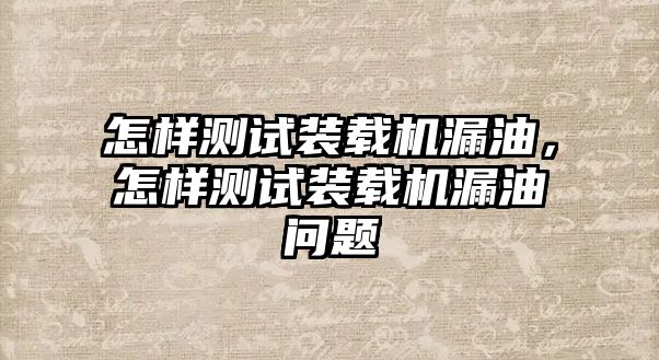 怎樣測試裝載機漏油，怎樣測試裝載機漏油問題