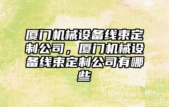 廈門機械設(shè)備線束定制公司，廈門機械設(shè)備線束定制公司有哪些