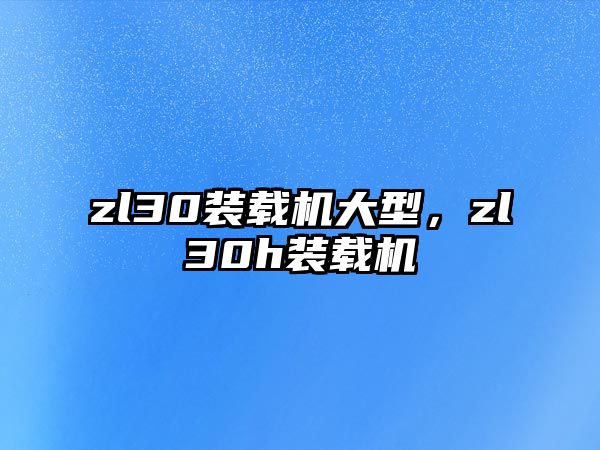 zl30裝載機(jī)大型，zl30h裝載機(jī)