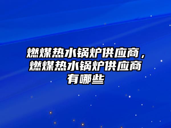 燃煤熱水鍋爐供應(yīng)商，燃煤熱水鍋爐供應(yīng)商有哪些