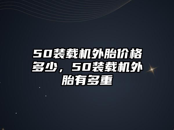 50裝載機(jī)外胎價(jià)格多少，50裝載機(jī)外胎有多重