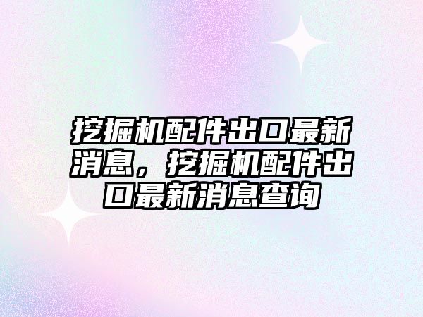 挖掘機(jī)配件出口最新消息，挖掘機(jī)配件出口最新消息查詢(xún)