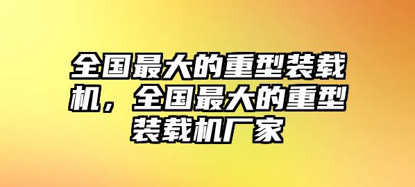 全國最大的重型裝載機，全國最大的重型裝載機廠家