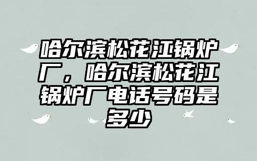 哈爾濱松花江鍋爐廠，哈爾濱松花江鍋爐廠電話號(hào)碼是多少