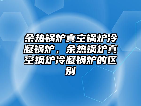 余熱鍋爐真空鍋爐冷凝鍋爐，余熱鍋爐真空鍋爐冷凝鍋爐的區(qū)別