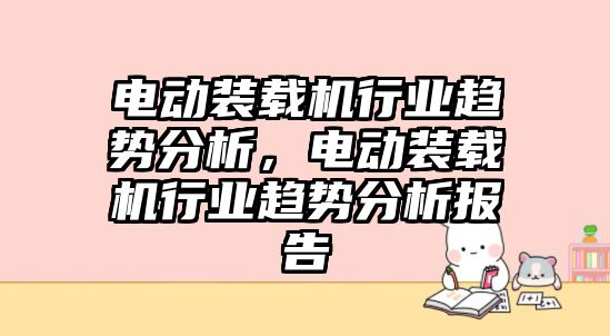 電動裝載機行業(yè)趨勢分析，電動裝載機行業(yè)趨勢分析報告