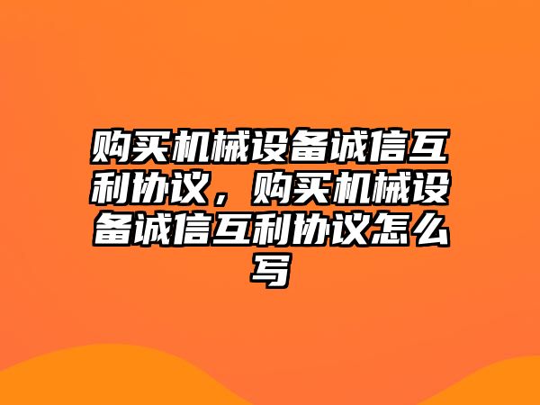 購(gòu)買機(jī)械設(shè)備誠(chéng)信互利協(xié)議，購(gòu)買機(jī)械設(shè)備誠(chéng)信互利協(xié)議怎么寫