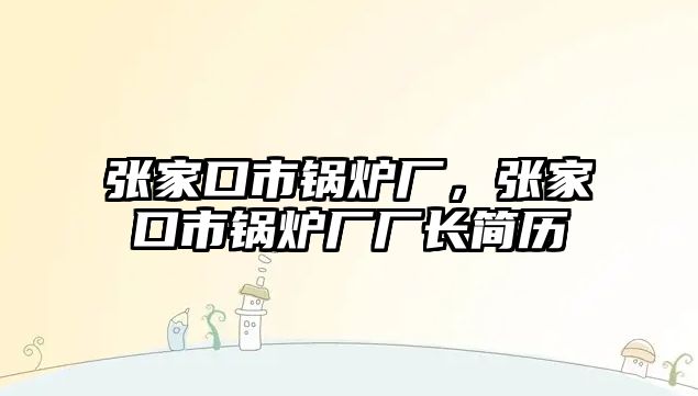 張家口市鍋爐廠，張家口市鍋爐廠廠長(zhǎng)簡(jiǎn)歷