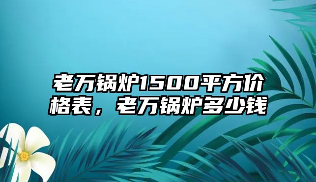 老萬(wàn)鍋爐1500平方價(jià)格表，老萬(wàn)鍋爐多少錢(qián)