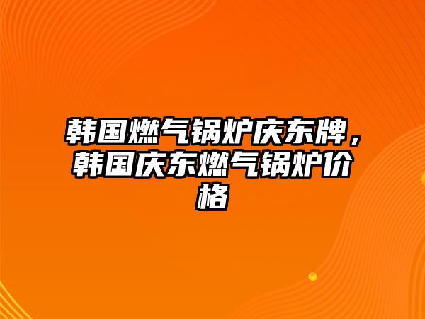 韓國(guó)燃?xì)忮仩t慶東牌，韓國(guó)慶東燃?xì)忮仩t價(jià)格