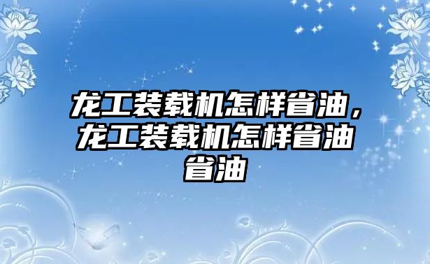 龍工裝載機怎樣省油，龍工裝載機怎樣省油省油