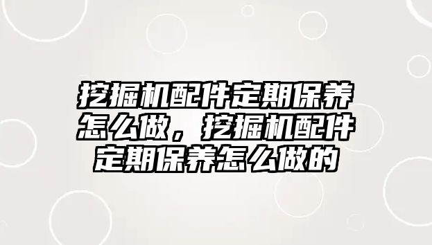 挖掘機(jī)配件定期保養(yǎng)怎么做，挖掘機(jī)配件定期保養(yǎng)怎么做的