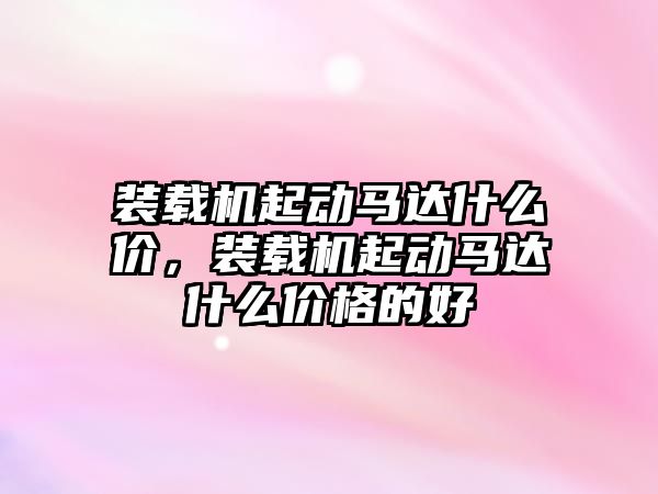 裝載機(jī)起動(dòng)馬達(dá)什么價(jià)，裝載機(jī)起動(dòng)馬達(dá)什么價(jià)格的好