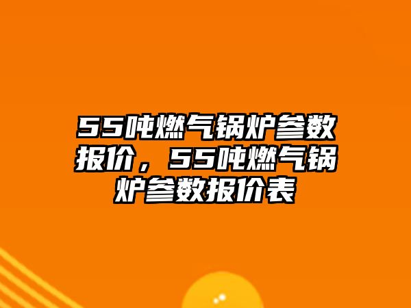 55噸燃氣鍋爐參數(shù)報價，55噸燃氣鍋爐參數(shù)報價表