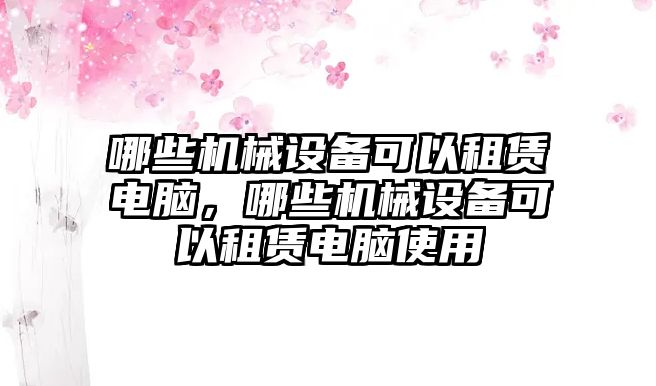 哪些機械設(shè)備可以租賃電腦，哪些機械設(shè)備可以租賃電腦使用