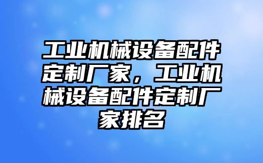 工業(yè)機(jī)械設(shè)備配件定制廠家，工業(yè)機(jī)械設(shè)備配件定制廠家排名