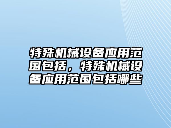 特殊機械設(shè)備應(yīng)用范圍包括，特殊機械設(shè)備應(yīng)用范圍包括哪些