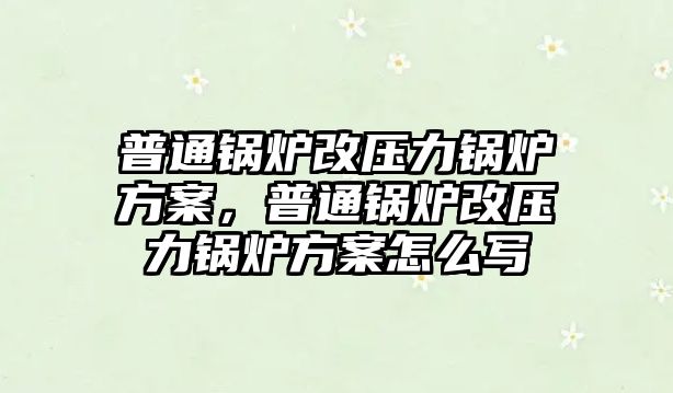 普通鍋爐改壓力鍋爐方案，普通鍋爐改壓力鍋爐方案怎么寫