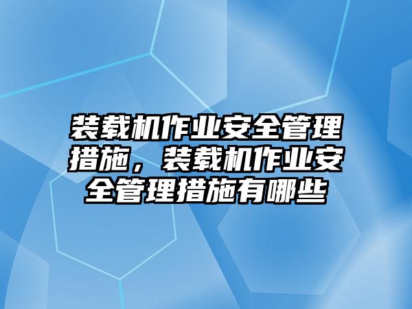 裝載機作業(yè)安全管理措施，裝載機作業(yè)安全管理措施有哪些