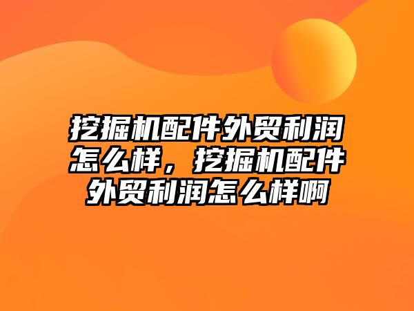 挖掘機配件外貿(mào)利潤怎么樣，挖掘機配件外貿(mào)利潤怎么樣啊