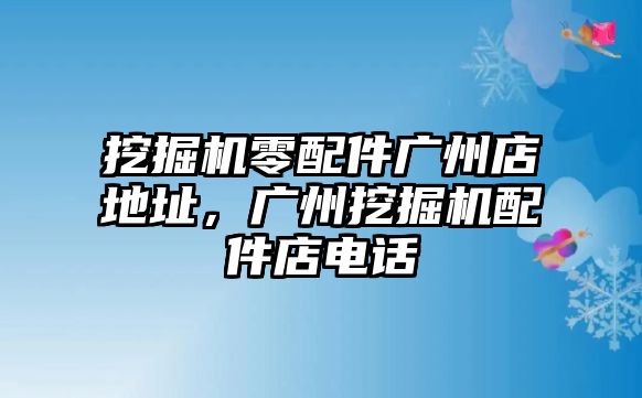 挖掘機零配件廣州店地址，廣州挖掘機配件店電話