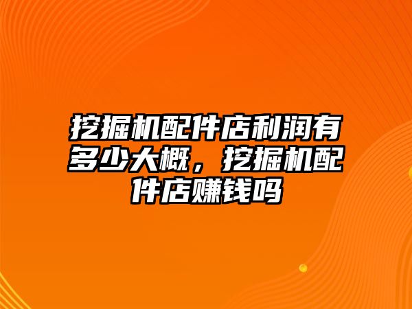 挖掘機(jī)配件店利潤(rùn)有多少大概，挖掘機(jī)配件店賺錢嗎