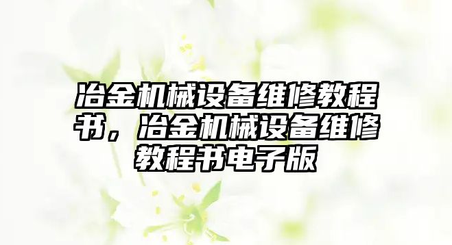 冶金機(jī)械設(shè)備維修教程書，冶金機(jī)械設(shè)備維修教程書電子版