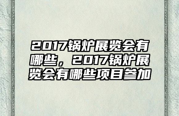 2017鍋爐展覽會有哪些，2017鍋爐展覽會有哪些項目參加