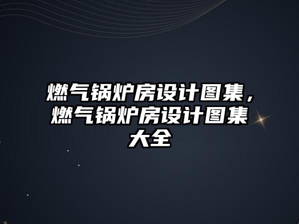 燃氣鍋爐房設計圖集，燃氣鍋爐房設計圖集大全