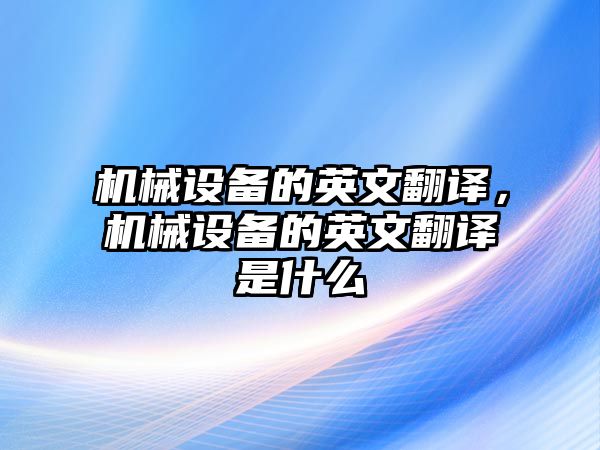 機(jī)械設(shè)備的英文翻譯，機(jī)械設(shè)備的英文翻譯是什么