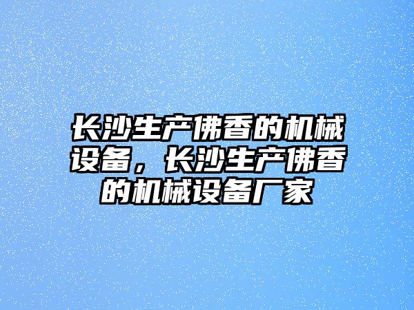 長沙生產(chǎn)佛香的機械設備，長沙生產(chǎn)佛香的機械設備廠家